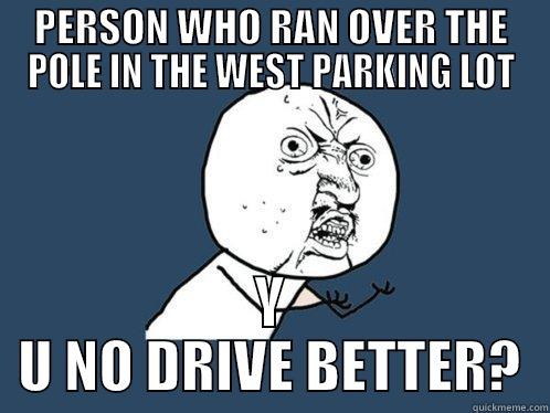 PERSON WHO RAN OVER THE POLE IN THE WEST PARKING LOT Y U NO DRIVE BETTER? Y U No