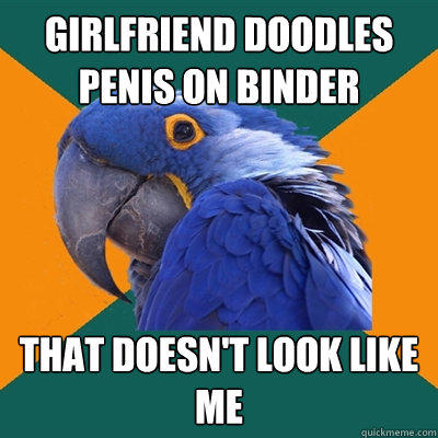 girlfriend doodles penis on binder that doesn't look like me - girlfriend doodles penis on binder that doesn't look like me  Paranoid Parrot