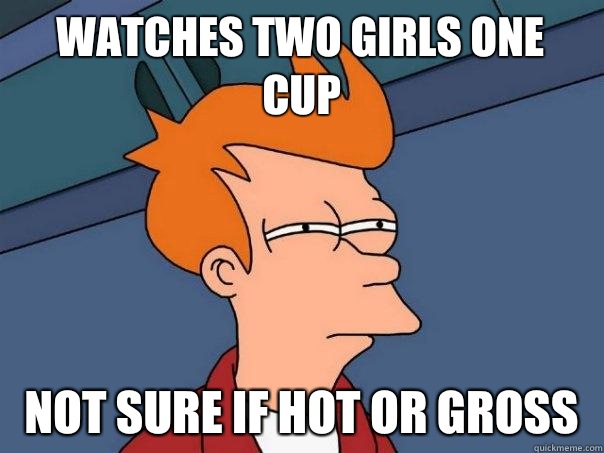 Watches two girls one cup Not sure if hot or gross  Futurama Fry