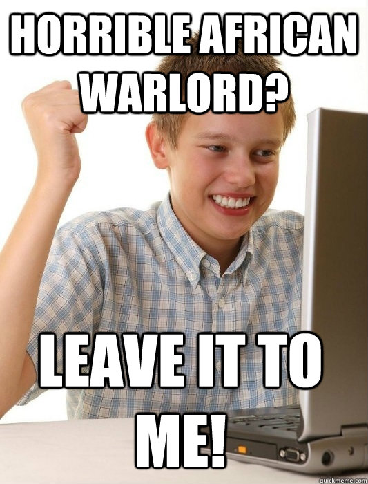 horrible african warlord? Leave it to me! - horrible african warlord? Leave it to me!  First Day on the Internet Kid
