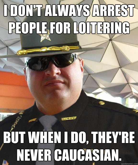 i don't always arrest people for loitering but when I do, they're never caucasian.  Scumbag sheriff