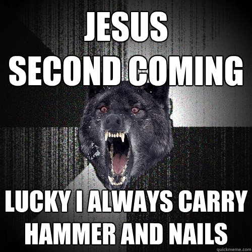 jesus 
second coming lucky i always carry hammer and nails  Insanity Wolf