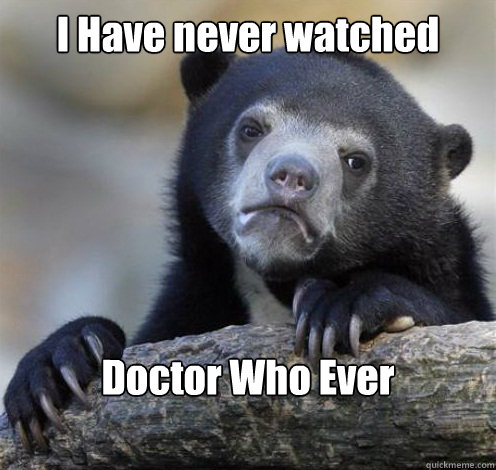 I Have never watched Doctor Who Ever
  Confession Bear Eating