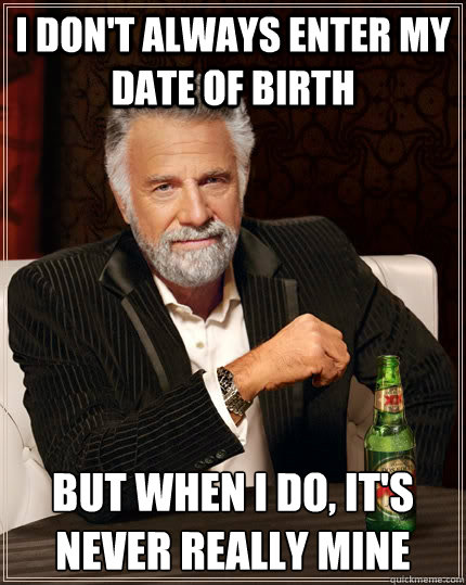 I don't always enter my date of birth but when I do, it's never really mine - I don't always enter my date of birth but when I do, it's never really mine  The Most Interesting Man In The World