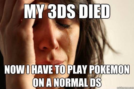My 3DS died now i have to play pokemon on a normal ds  First World Problems