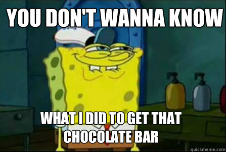 You Don't wanna know what I did to get that chocolate bar  