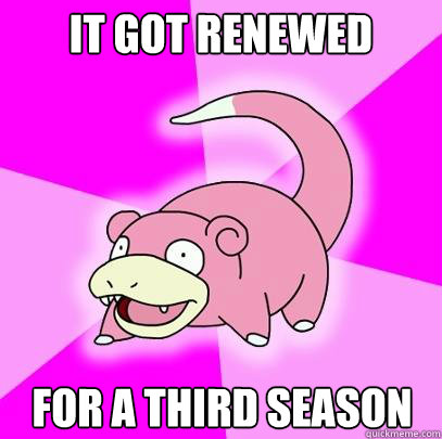 it got renewed For a third Season  Slowpoke