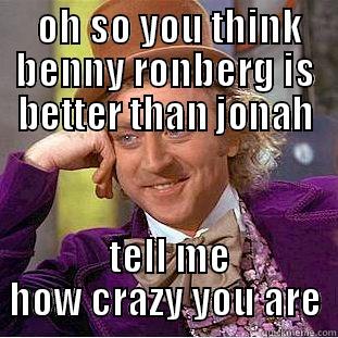  OH SO YOU THINK BENNY RONBERG IS BETTER THAN JONAH  TELL ME HOW CRAZY YOU ARE Condescending Wonka