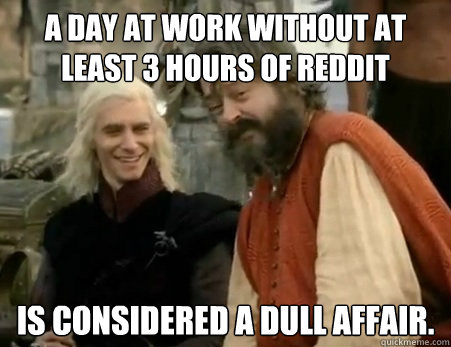 a day at work without at least 3 hours of reddit is considered a dull affair.  Dothraki Weddings