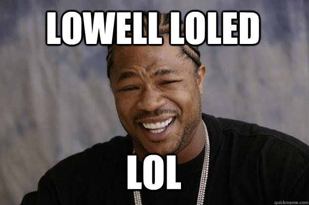 Lowell loled lol - Lowell loled lol  Xzibit meme