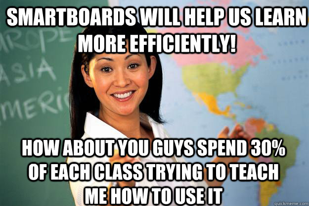Smartboards will help us learn more efficiently! How about you guys spend 30% of each class trying to teach me how to use it  Unhelpful High School Teacher
