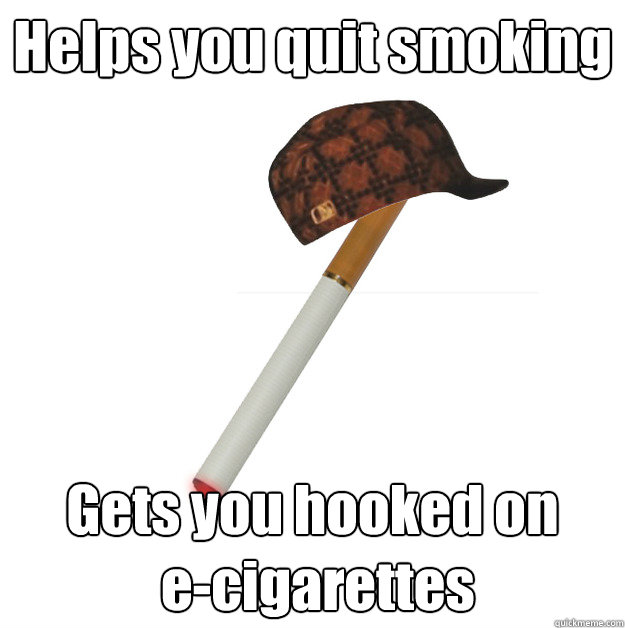 Helps you quit smoking Gets you hooked on
 e-cigarettes  Scumbag E-Cigarette