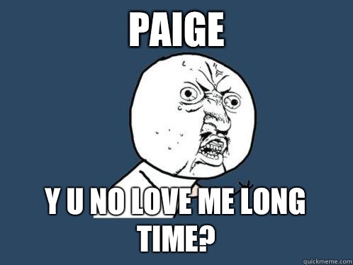 Paige y u no love me long time?  Y U No