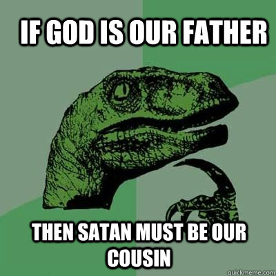 If god is our father then satan must be our cousin  velociraptor thinking