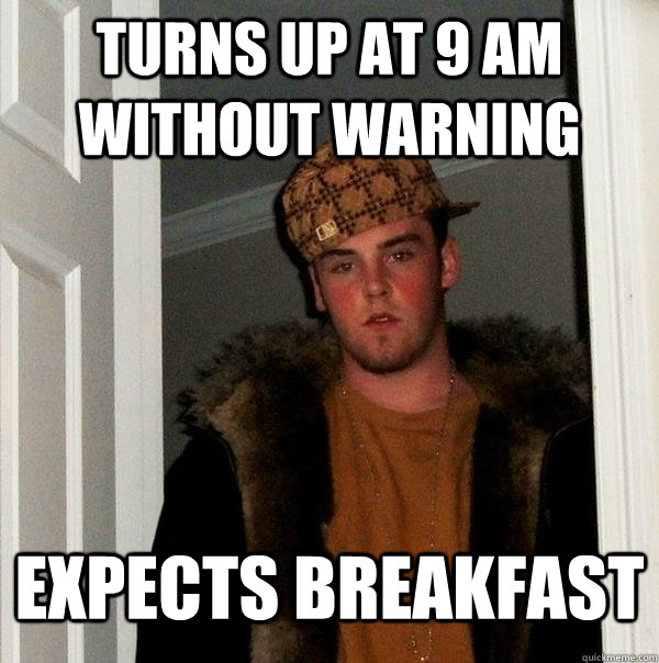 turns up at 9 am without warning expects breakfast  Scumbag Steve
