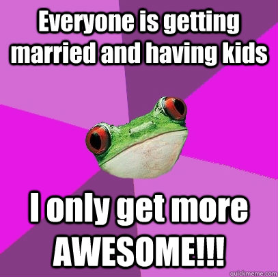 Everyone is getting married and having kids I only get more AWESOME!!!  Foul Bachelorette Frog