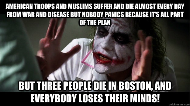 American troops and Muslims suffer and die almost every day from war and disease but nobody panics because it's all part of the plan But three people die in Boston, and everybody loses their minds! - American troops and Muslims suffer and die almost every day from war and disease but nobody panics because it's all part of the plan But three people die in Boston, and everybody loses their minds!  Joker Mind Loss