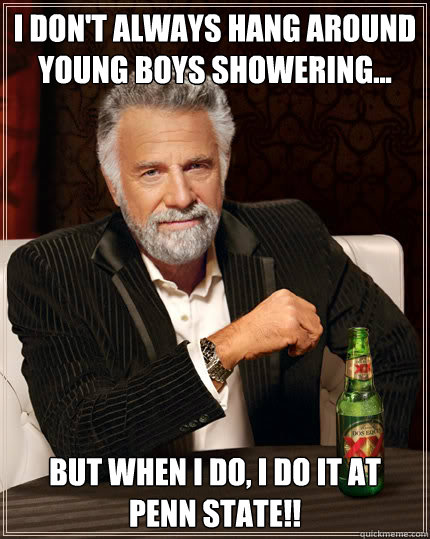 I don't always hang around young boys showering... But when I do, i do it at   penn state!!  Dos Equis man