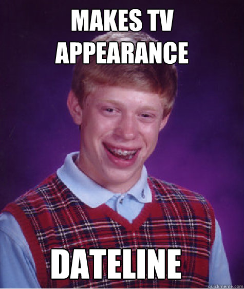 Makes tv appearance dateline  - Makes tv appearance dateline   Bad Luck Brian