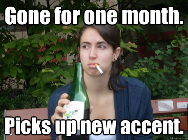 Gone for one month. Picks up new accent.  Study Abroad Bitch