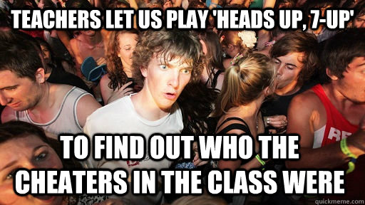 Teachers let us play 'heads up, 7-up' to find out who the cheaters in the class were   Sudden Clarity Clarence