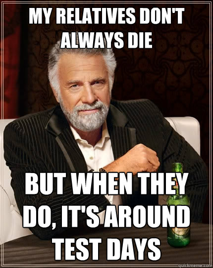 My relatives don't always die But when they do, It's around test days  The Most Interesting Man In The World