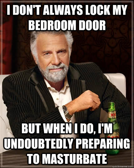 I don't always lock my bedroom door but when I do, I'm undoubtedly preparing to masturbate - I don't always lock my bedroom door but when I do, I'm undoubtedly preparing to masturbate  The Most Interesting Man In The World