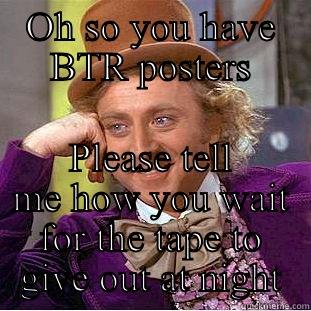 OH SO YOU HAVE BTR POSTERS PLEASE TELL ME HOW YOU WAIT FOR THE TAPE TO GIVE OUT AT NIGHT Condescending Wonka