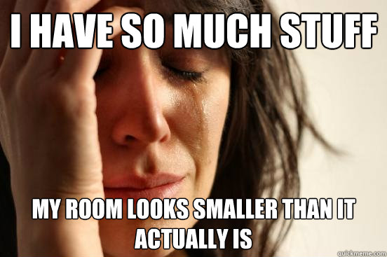 I have so much stuff My room looks smaller than it actually is  First World Problems