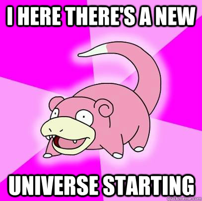 I here there's a new  universe starting - I here there's a new  universe starting  Slowpoke