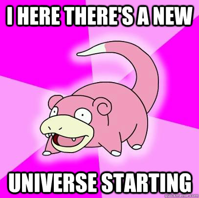 I here there's a new  universe starting  Slowpoke