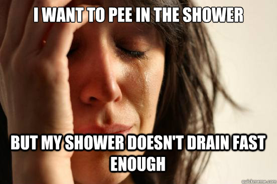 I want to pee in the shower
 but my shower doesn't drain fast enough Caption 3 goes here  First World Problems