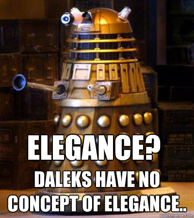 ELEGANCE? DALEKS HAVE NO CONCEPT OF ELEGANCE.. - ELEGANCE? DALEKS HAVE NO CONCEPT OF ELEGANCE..  Generous Dalek