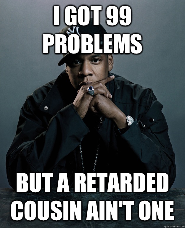 I got 99 problems But a retarded cousin ain't one  Jay Z Problems
