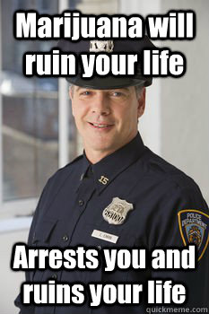 Marijuana will ruin your life Arrests you and ruins your life  Average Police Officer