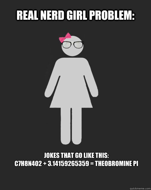 Real Nerd Girl Problem: Jokes that go like this:
C7H8N4O2 + 3.14159265359 = Theobromine Pi - Real Nerd Girl Problem: Jokes that go like this:
C7H8N4O2 + 3.14159265359 = Theobromine Pi  Real Nerd Girl Problem
