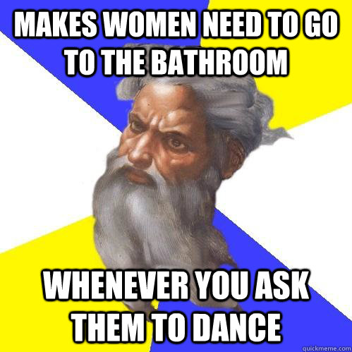 Makes women need to go to the bathroom WHenever you ask them to dance  Advice God