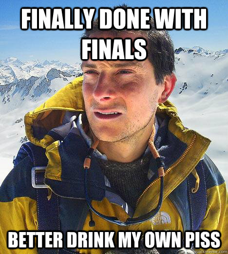 finally done with finals better drink my own piss  Bear Grylls