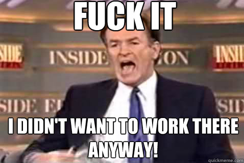 fuck it I didn't want to work there anyway!  Fuck It Bill OReilly