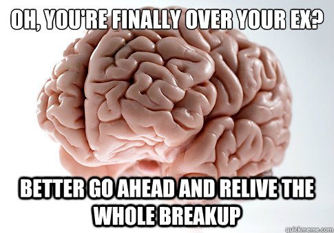 Oh, you're finally over your ex?
 Better go ahead and relive the whole breakup - Oh, you're finally over your ex?
 Better go ahead and relive the whole breakup  Scumbag Brain