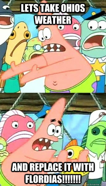 Lets take ohios weather  and replace it with flordias!!!!!!!  Push it somewhere else Patrick