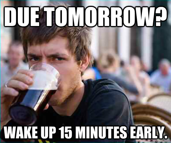Due tomorrow? Wake up 15 minutes early.  College Senior