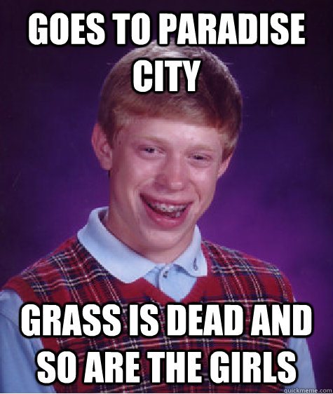 Goes to paradise city Grass is dead and so are the girls  Bad Luck Brian