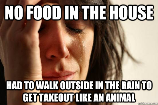 No food in the house had to walk outside in the rain to get takeout like an animal  First World Problems