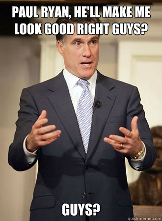Paul Ryan, he'll make me look good right guys? guys?  Relatable Romney