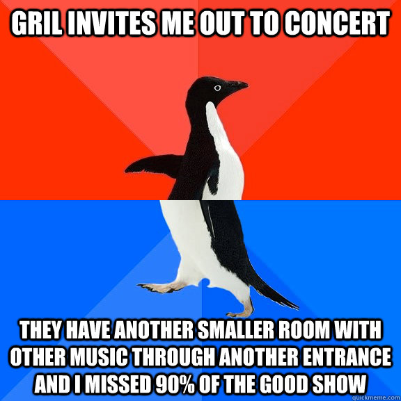 Gril invites me out to concert They have another smaller room with other music through another entrance and I missed 90% of the good show  Socially Awesome Awkward Penguin