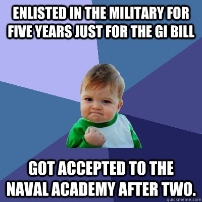 Enlisted in the military for five years just for the GI bill Got accepted to the Naval academy after two.  Success Kid