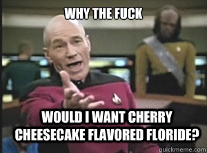 why the fuck would I want cherry cheesecake flavored floride?  Annoyed Picard