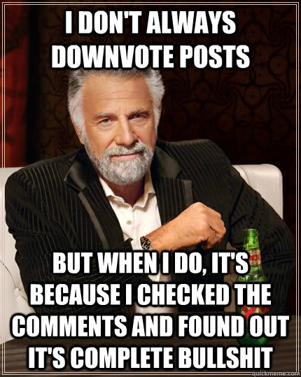I don't always downvote posts but when I do, it's because i checked the comments and found out it's complete bullshit - I don't always downvote posts but when I do, it's because i checked the comments and found out it's complete bullshit  The Most Interesting Man In The World