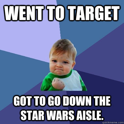 went to target got to go down the star wars aisle.  Success Kid